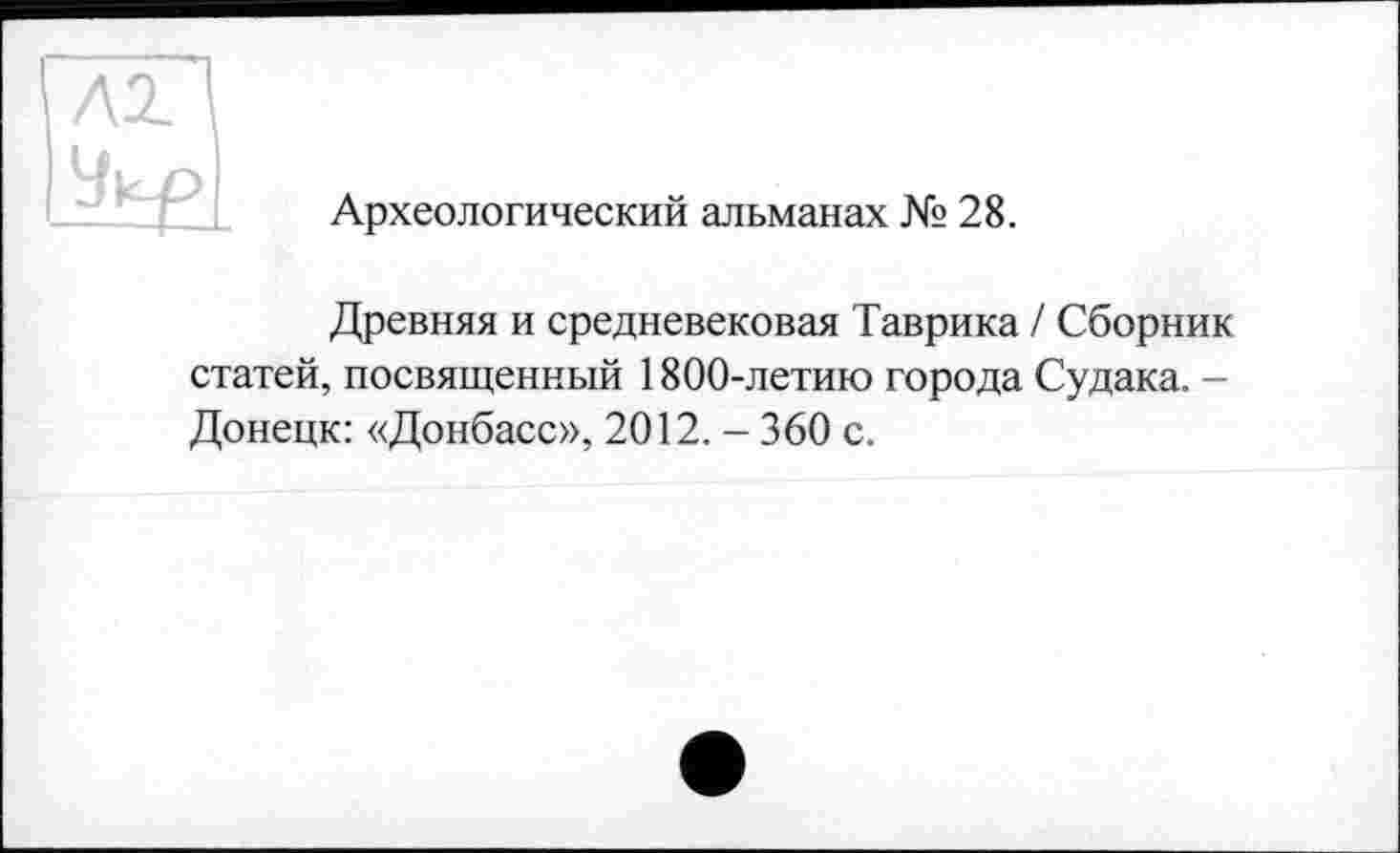 ﻿Археологический альманах № 28.
Древняя и средневековая Таврика / Сборник статей, посвященный 1800-летию города Судака. -Донецк: «Донбасс», 2012. - 360 с.